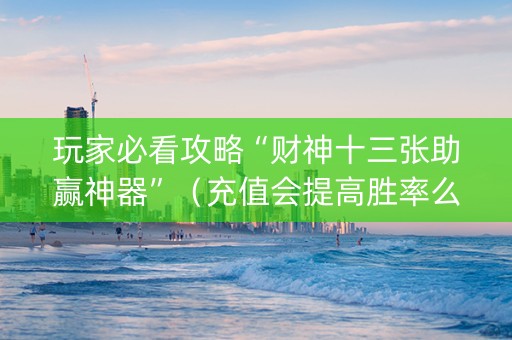 玩家必看攻略“财神十三张助赢神器”（充值会提高胜率么)