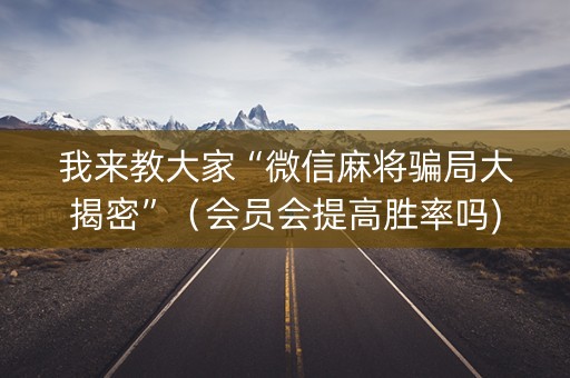 我来教大家“微信麻将骗局大揭密”（会员会提高胜率吗)