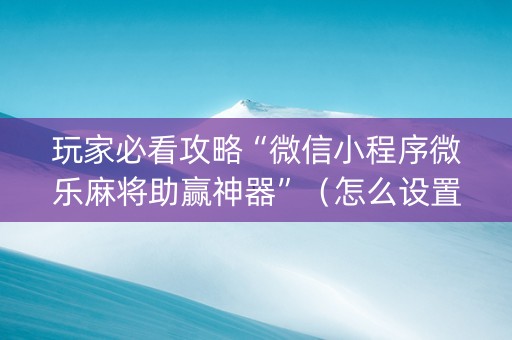 玩家必看攻略“微信小程序微乐麻将助赢神器”（怎么设置能有好牌)