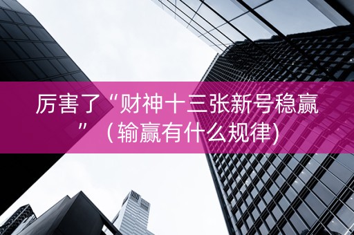 厉害了“财神十三张新号稳赢”（输赢有什么规律)