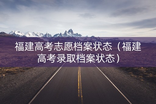福建高考志愿档案状态（福建高考录取档案状态）