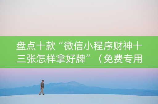 盘点十款“微信小程序财神十三张怎样拿好牌”（免费专用神器)