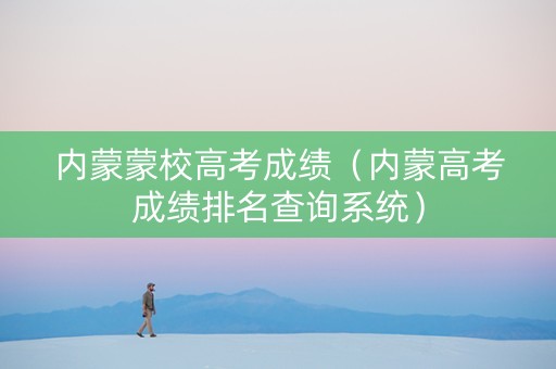 内蒙蒙校高考成绩（内蒙高考成绩排名查询系统）