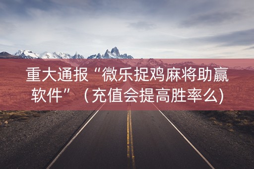 重大通报“微乐捉鸡麻将助赢软件”（充值会提高胜率么)