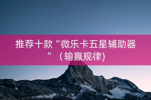 推荐十款“微乐卡五星辅助器”（输赢规律)