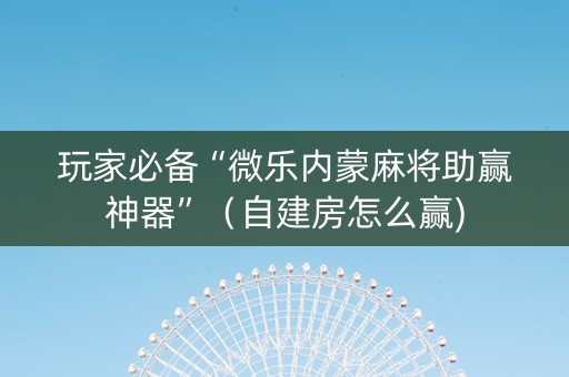 玩家必备“微乐内蒙麻将助赢神器”（自建房怎么赢)