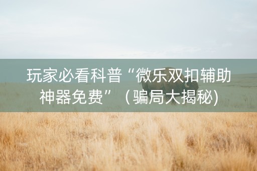 玩家必看科普“微乐双扣辅助神器免费”（骗局大揭秘)