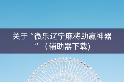 关于“微乐辽宁麻将助赢神器”（辅助器下载)