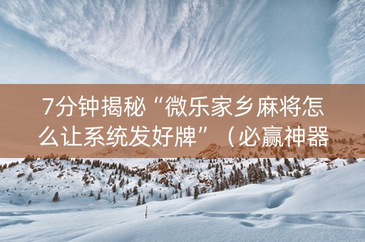 7分钟揭秘“微乐家乡麻将怎么让系统发好牌”（必赢神器辅助器)