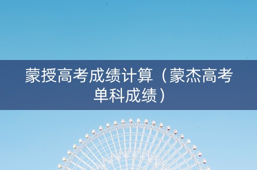 蒙授高考成绩计算（蒙杰高考单科成绩）