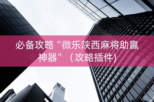 必备攻略“微乐陕西麻将助赢神器”（攻略插件)