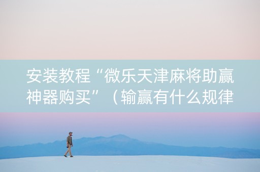 安装教程“微乐天津麻将助赢神器购买”（输赢有什么规律)