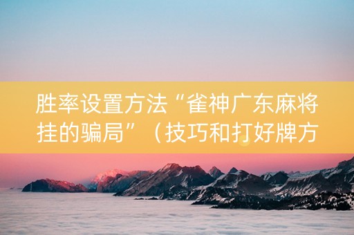 胜率设置方法“雀神广东麻将挂的骗局”（技巧和打好牌方法)