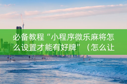 必备教程“小程序微乐麻将怎么设置才能有好牌”（怎么让系统给自己好牌)