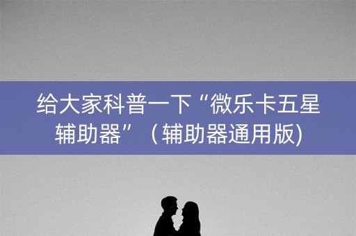 给大家科普一下“微乐卡五星辅助器”（辅助器通用版)