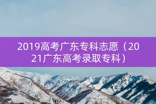 2019高考广东专科志愿（2021广东高考录取专科）