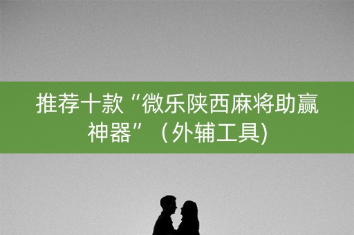推荐十款“微乐陕西麻将助赢神器”（外辅工具)