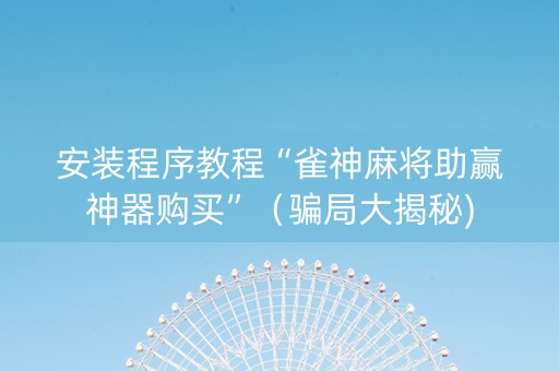 安装程序教程“雀神麻将助赢神器购买”（骗局大揭秘)