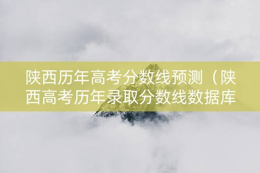 陕西历年高考分数线预测（陕西高考历年录取分数线数据库）