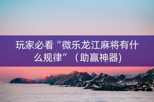 玩家必看“微乐龙江麻将有什么规律”（助赢神器)