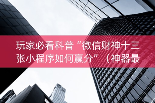 玩家必看科普“微信财神十三张小程序如何赢分”（神器最新免费)