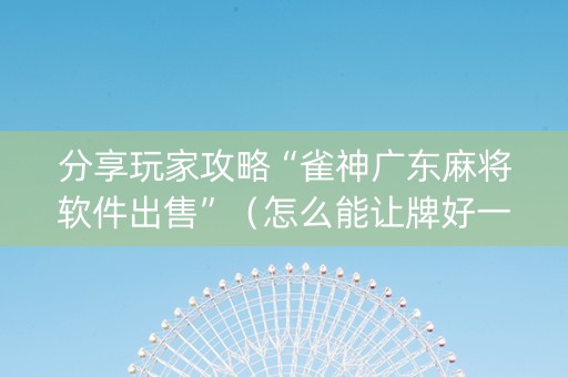 分享玩家攻略“雀神广东麻将软件出售”（怎么能让牌好一点)