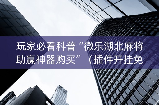 玩家必看科普“微乐湖北麻将助赢神器购买”（插件开挂免费AI)