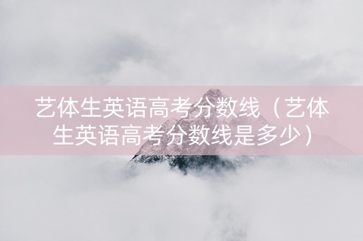 艺体生英语高考分数线（艺体生英语高考分数线是多少）