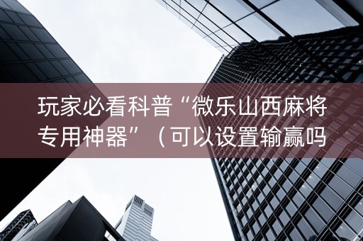 玩家必看科普“微乐山西麻将专用神器”（可以设置输赢吗)