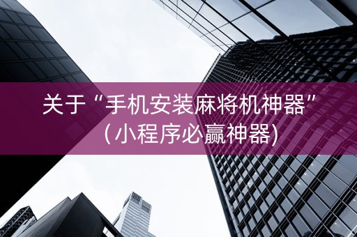 关于“手机安装麻将机神器”（小程序必赢神器)