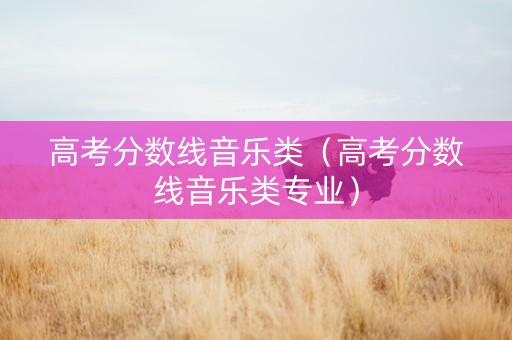 高考分数线音乐类（高考分数线音乐类专业）