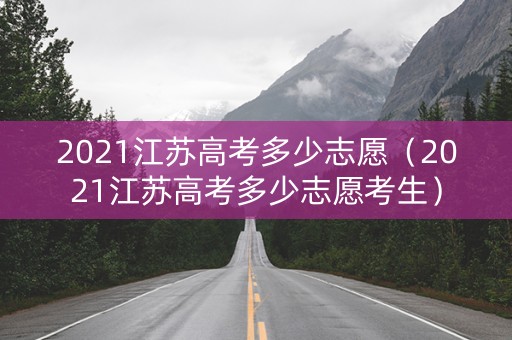 2021江苏高考多少志愿（2021江苏高考多少志愿考生）