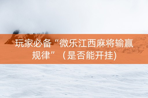 玩家必备“微乐江西麻将输赢规律”（是否能开挂)