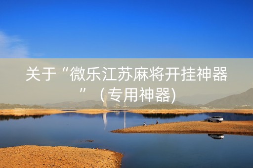 关于“微乐江苏麻将开挂神器”（专用神器)