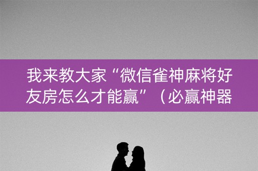我来教大家“微信雀神麻将好友房怎么才能赢”（必赢神器)