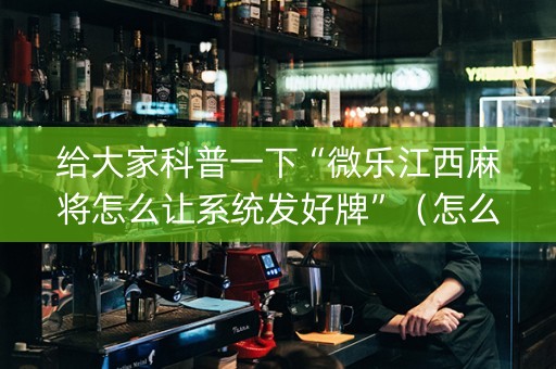 给大家科普一下“微乐江西麻将怎么让系统发好牌”（怎么能得到好牌)