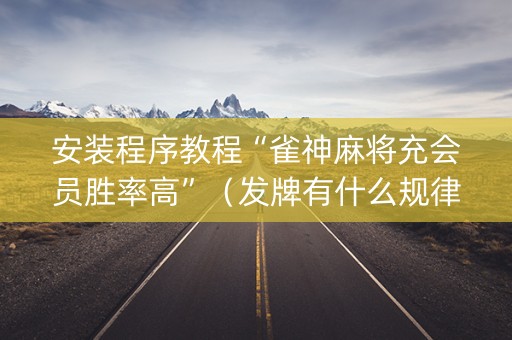 安装程序教程“雀神麻将充会员胜率高”（发牌有什么规律吗)