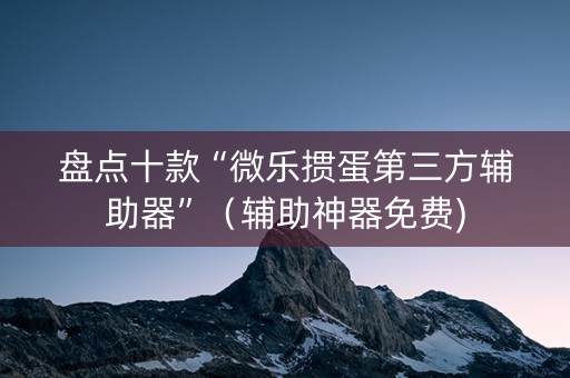 盘点十款“微乐掼蛋第三方辅助器”（辅助神器免费)