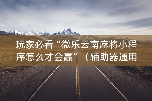 玩家必看“微乐云南麻将小程序怎么才会赢”（辅助器通用版)