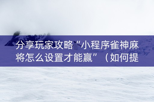 分享玩家攻略“小程序雀神麻将怎么设置才能赢”（如何提高胜率)