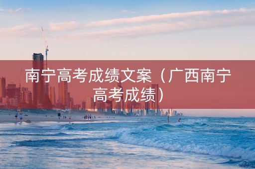 南宁高考成绩文案（广西南宁高考成绩）