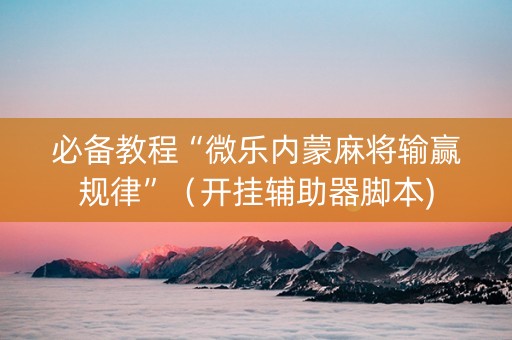 必备教程“微乐内蒙麻将输赢规律”（开挂辅助器脚本)