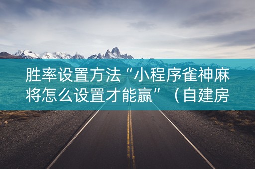 胜率设置方法“小程序雀神麻将怎么设置才能赢”（自建房胜负规律)