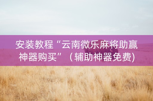 安装教程“云南微乐麻将助赢神器购买”（辅助神器免费)
