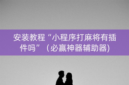 安装教程“小程序打麻将有插件吗”（必赢神器辅助器)