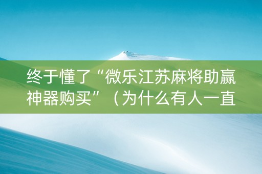 终于懂了“微乐江苏麻将助赢神器购买”（为什么有人一直赢)