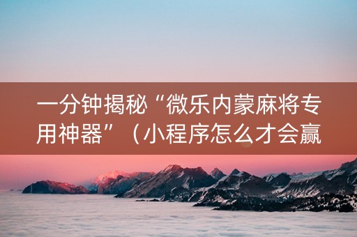 一分钟揭秘“微乐内蒙麻将专用神器”（小程序怎么才会赢)