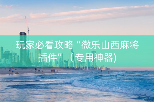 玩家必看攻略“微乐山西麻将插件”（专用神器)