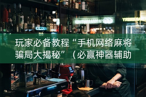 玩家必备教程“手机网络麻将骗局大揭秘”（必赢神器辅助器)
