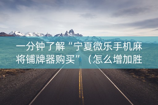 一分钟了解“宁夏微乐手机麻将铺牌器购买”（怎么增加胜率)